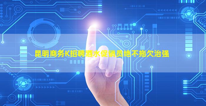 昆明商务K招聘酒水促销员绝不拖欠治强